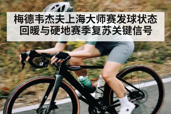 梅德韦杰夫上海大师赛发球状态回暖与硬地赛季复苏关键信号
