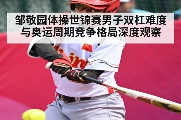 邹敬园体操世锦赛男子双杠难度与奥运周期竞争格局深度观察