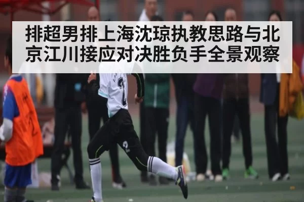 排超男排上海沈琼执教思路与北京江川接应对决胜负手全景观察
